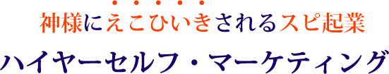神様にえこひいきされるスピ起業 ハイヤーセルフ・マーケティング