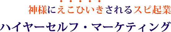 神様にえこひいきされるスピ起業 ハイヤーセルフ・マーケティング